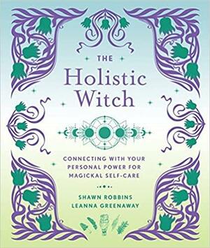 The Holistic Witch: Connecting with Your Personal Power for Magickal Self-Care by Leanna Greenaway, Shawn Robbins