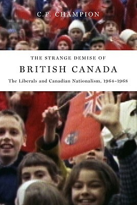 The Strange Demise of British Canada: The Liberals and Canadian Nationalism, 1964-68 by C. P. Champion