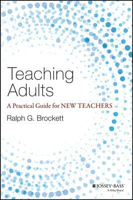 Teaching Adults: A Practical Guide for New Teachers by Ralph G. Brockett