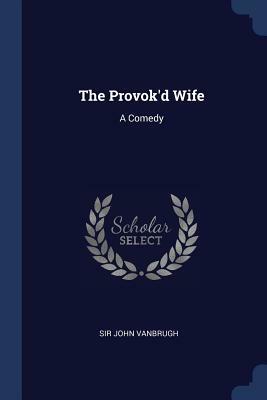 The Provok'd Wife: A Comedy by Sir John Vanbrugh