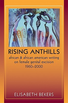 Rising Anthills: African and African American Writing on Female Genital Excision, 1960a 2000 by Elisabeth Bekers