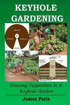 Keyhole Gardening: Growing Vegetables In A Keyhole Garden by James Paris