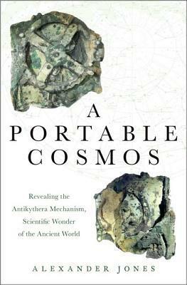 A Portable Cosmos: Revealing the Antikythera Mechanism, Scientific Wonder of the Ancient World by Alexander Jones