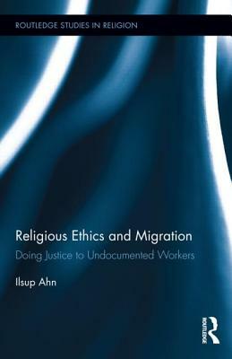 Religious Ethics and Migration: Doing Justice to Undocumented Workers by Ilsup Ahn
