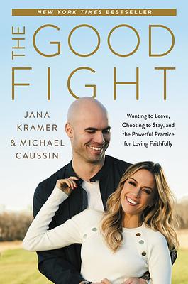 The Good Fight: Wanting to Leave, Choosing to Stay, and the Powerful Practice for Loving Faithfully by Michael Caussin, Jana Kramer