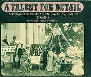 A Talent For Detail: The Photographs Of Miss Frances Benjamin Johnston, 1889 1910 by Pete Daniel