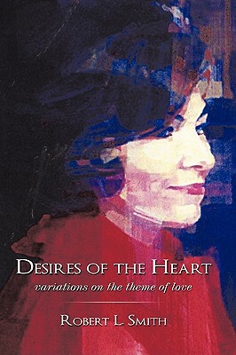 Desires of the Heart: Variations on the Theme of Love by Robert L. Smith