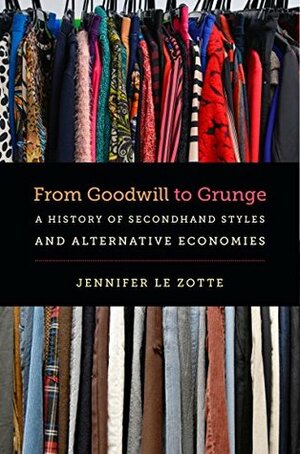 From Goodwill to Grunge: A History of Secondhand Styles and Alternative Economies (Studies in United States Culture) by Jennifer Le Zotte