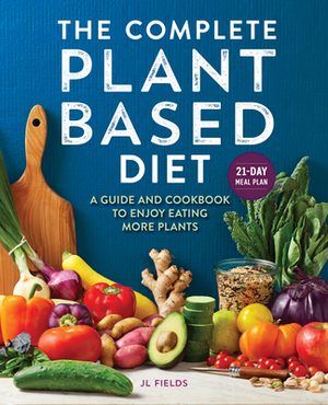 The Complete Plant Based Diet: A Guide and Cookbook to Enjoy Eating More Plants by Jl Fields