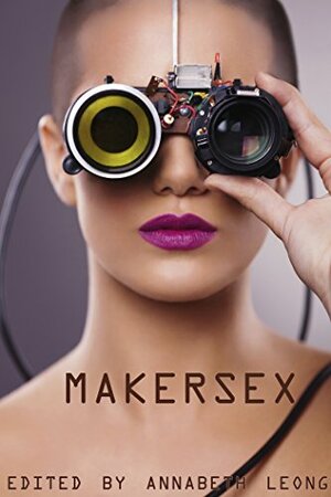 MakerSex by Annabeth Leong, Renata Piper, Moxie Marcus, Kelly Rose Pflug-Back, T.S. Porter, Eric Del Carlo, Lillian Marguerite