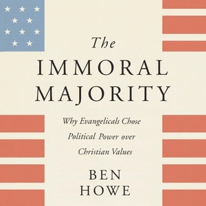 The Immoral Majority: Why Evangelicals Chose Political Power Over Christian Values by Ben Howe