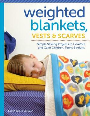 Weighted Blankets, Vests, and Scarves: Simple Sewing Projects to Comfort and Calm Children, Teens, and Adults by Susan Sullivan