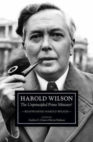 Harold Wilson: The Unprincipled Prime Minister?: Reappraising Harold Wilson by Kevin Hickson, Andrew S. Crines