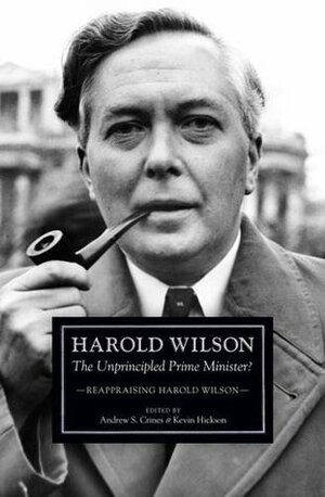 Harold Wilson: The Unprincipled Prime Minister?: Reappraising Harold Wilson by Andrew S. Crines, Kevin Hickson