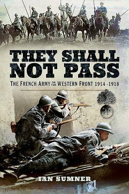They Shall Not Pass: The French Army on the Western Front 1914 - 1918 by Ian Sumner