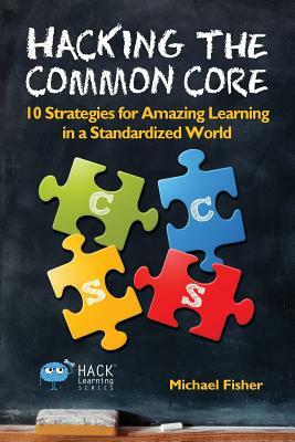 Hacking the Common Core: 10 Strategies for Amazing Learning in a Standardized World by Michael Fisher