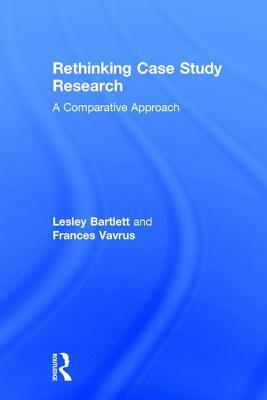 Rethinking Case Study Research: A Comparative Approach by Frances Vavrus, Lesley Bartlett