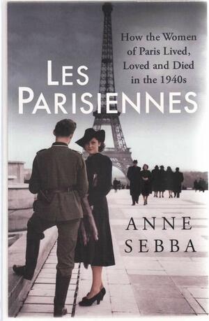 Les Parisiennes: How the Women of Paris Lived, Loved and Died in the 1940s by Anne Sebba