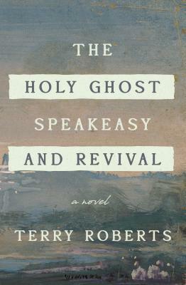 The Holy Ghost Speakeasy and Revival Show: A Novel of Fire and Water by Terry Roberts