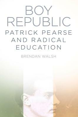 Boy Republic: Patrick Pearse and Radical Education by Brendan Walsh