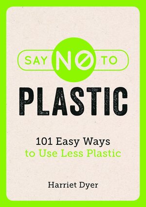 Say No to Plastic: 101 Easy Ways To Use Less Plastic by Harriet Dyer