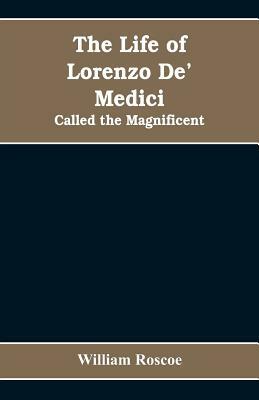 The Life of Lorenzo De' Medici: Called the Magnificent by William Roscoe