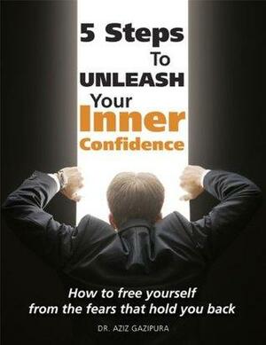 5 Steps To Unleash Your Inner Confidence: How To Free Yourself From The Fears That Hold You Back by Aziz Gazipura