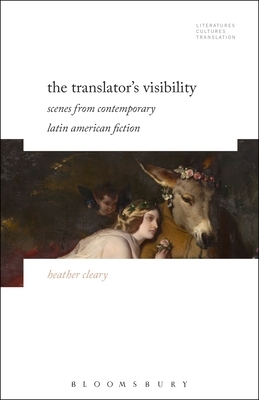 The Translator's Visibility: Scenes from Contemporary Latin American Fiction by Heather Cleary