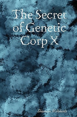 The Secret of Genetic Corp X by Shannon McRoberts