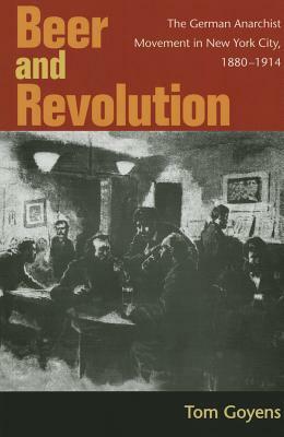 Beer and Revolution: The German Anarchist Movement in New York City, 1880-1914 by Tom Goyens