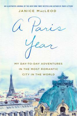 A Paris Year: My Day-To-Day Adventures in the Most Romantic City in the World by Janice MacLeod