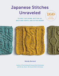 Japanese Stitches Unraveled: 160+ Stitch Patterns to Knit Top Down, Bottom Up, Back and Forth, and In the Round by Wendy Bernard