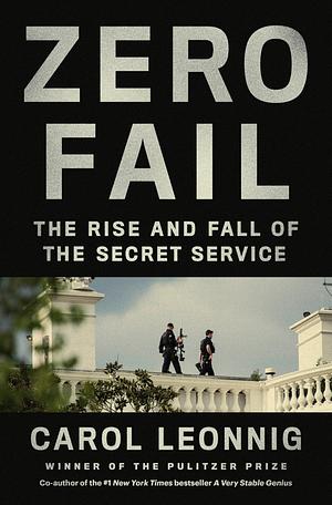 Zero Fail: The Rise and Fall of the Secret Service by Carol Leonnig