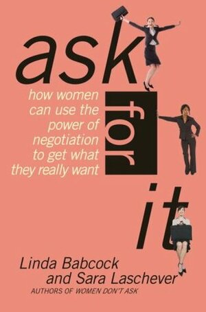 Ask for It: How Women Can Use the Power of Negotiation to Get What They Really Want by Sara Laschever, Linda Babcock