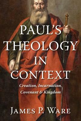 Paul's Theology in Context: Creation, Incarnation, Covenant, and Kingdom by James P. Ware