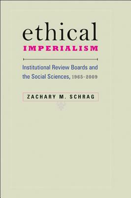 Ethical Imperialism: Institutional Review Boards and the Social Sciences, 1965-2009 by Zachary M. Schrag