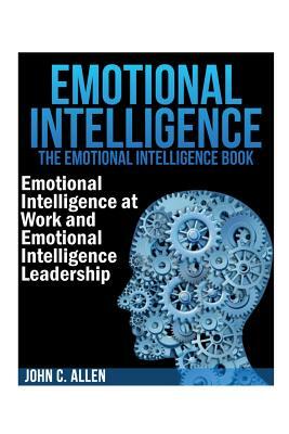Emotional Intelligence: The Emotional Intelligence Book -- Emotional Intelligence at Work and Emotional Intelligence Leadership by John C. Allen