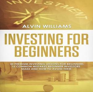 Investing for Beginners: 30 Premium Investing Lessons for Beginners + 15 Common Mistakes Beginner Investors Make and How to Avoid Them by Alvin Williams