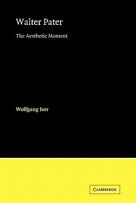 Walter Pater: The Aesthetic Moment by Iser, Wolfgang Iser
