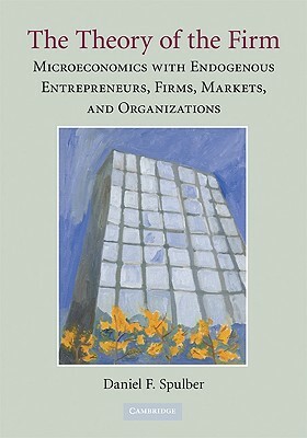 The Theory of the Firm: Microeconomics with Endogenous Entrepreneurs, Firms, Markets, and Organizations by Daniel F. Spulber