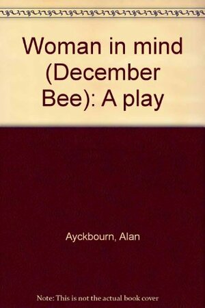 Woman In Mind (December Bee): A Play by Alan Ayckbourn