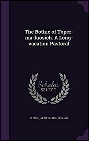 The Bothie of Toper-ma-fuosich. A Long-vacation Pastoral by Arthur Hugh Clough
