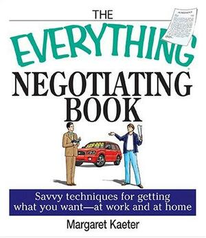 The Everything Negotiating Book: Savvy Techniques For Getting What You Want --at Work And At Home by Margaret Kaeter