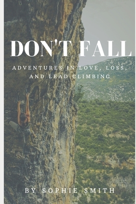 Don't Fall: Adventures in Love, Loss, and Lead Climbing by Sophie Smith