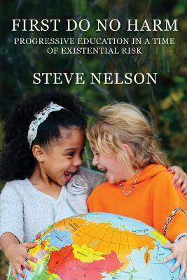 First, Do No Harm: Progressive Education in a Time of Existential Risk by Steve Nelson