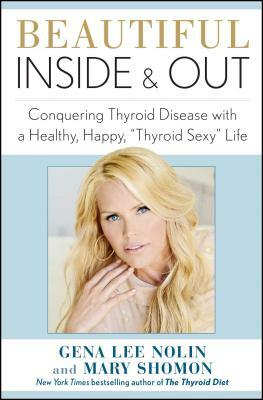 Beautiful Inside and Out: Conquering Thyroid Disease with a Healthy, Happy, "thyroid Sexy" Life by Gena Lee Nolin, Mary Shomon