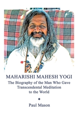 Maharishi Mahesh Yogi: The Biography of the Man Who Gave Transcendental Meditation to the World by Paul Mason