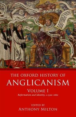 The Oxford History of Anglicanism, Volume I: Reformation and Identity C.1520-1662 by Anthony Milton