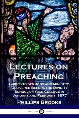 Lectures on Preaching: Guides to Sermons and Ministry, Delivered Before the Divinity School of Yale College in January and February, 1877 by Phillips Brooks