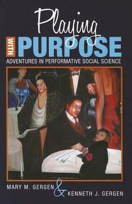 Playing with Purpose: Adventures in Performative Social Science by Kenneth J. Gergen, Mary M. Gergen